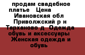 продам свадебное платье › Цена ­ 2 500 - Ивановская обл., Приволжский р-н, Тарханово д. Одежда, обувь и аксессуары » Женская одежда и обувь   